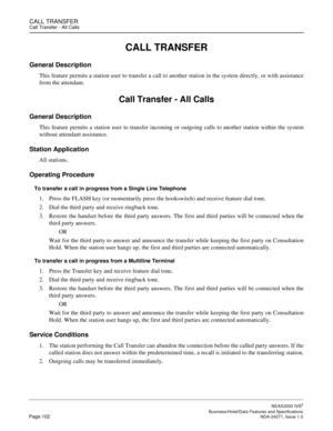 Page 125CALL TRANSFERCall Transfer - All Calls
NEAX2000 IVS2
   Business/Hotel/Data Features and SpecificationsPage 102 NDA-24271, Issue 1.0
CALL TRANSFER
General Description
This feature permits a station user to transfer a call to another station in the system directly, or with assistance
from the attendant.
Call Transfer - All Calls
General Description
This feature permits a station user to transfer incoming or outgoing calls to another station within the system
without attendant assistance.
Station...