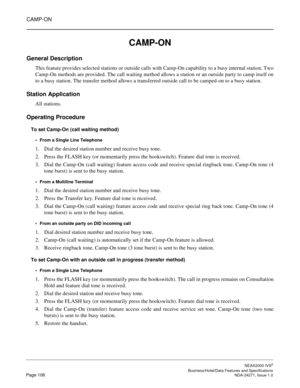 Page 131CAMP-ON
NEAX2000 IVS2
   Business/Hotel/Data Features and SpecificationsPage 108 NDA-24271, Issue 1.0
CAMP-ON
General Description
This feature provides selected stations or outside calls with Camp-On capability to a busy internal station. Two
Camp-On methods are provided. The call waiting method allows a station or an outside party to camp itself on
to a busy station. The transfer method allows a transferred outside call to be camped-on to a busy station.
Station Application
All stations.
Operating...