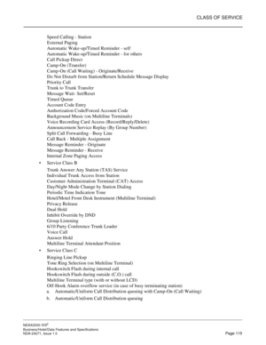 Page 138CLASS OF SERVICE
NEAX2000 IVS2
Business/Hotel/Data Features and Specifications  
NDA-24271, Issue 1.0  Page 115
Speed Calling - Station
External Paging
Automatic Wake-up/Timed Reminder - self
Automatic Wake-up/Timed Reminder - for others
Call Pickup Direct 
Camp-On (Transfer)
Camp-On (Call Waiting) - Originate/Receive
Do Not Disturb from Station/Return Schedule Message Display
Priority Call 
Trunk to Trunk Transfer
Message Wait- Set/Reset
Timed Queue
Account Code Entry
Authorization Code/Forced Account...