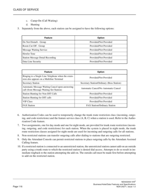 Page 139CLASS OF SERVICE
NEAX2000 IVS2
   Business/Hotel/Data Features and SpecificationsPage 116 NDA-24271, Issue 1.0
c. Camp-On (Call Waiting)
d. Hunting
5. Separately from the above, each station can be assigned to have the following options:
6. Authorization Codes can be used to temporarily change the trunk route restriction class (incoming, outgo-
ing, and code restrictions) and the feature service class (A, B, C) when a station is used. Refer to the Autho-
rization Code feature.
7. Two assignments, one for...