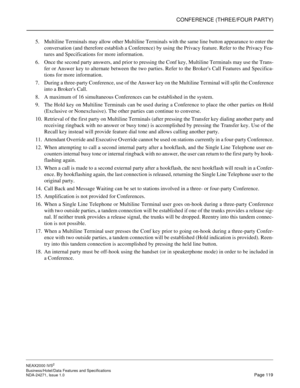 Page 142CONFERENCE (THREE/FOUR PARTY)
NEAX2000 IVS2
Business/Hotel/Data Features and Specifications  
NDA-24271, Issue 1.0  Page 119
5. Multiline Terminals may allow other Multiline Terminals with the same line button appearance to enter the
conversation (and therefore establish a Conference) by using the Privacy feature. Refer to the Privacy Fea-
tures and Specifications for more information.
6. Once the second party answers, and prior to pressing the Conf key, Multiline Terminals may use the Trans-
fer or...