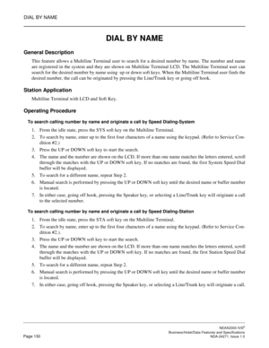 Page 153DIAL BY NAME
NEAX2000 IVS2
   Business/Hotel/Data Features and SpecificationsPage 130 NDA-24271, Issue 1.0
DIAL BY NAME
General Description
This feature allows a Multiline Terminal user to search for a desired number by name. The number and name
are registered in the system and they are shown on Multiline Terminal LCD. The Multiline Terminal user can
search for the desired number by name using  up or down soft keys. When the Multiline Terminal user finds the
desired number, the call can be originated by...