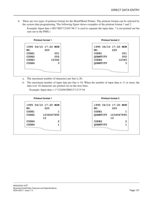 Page 160DIRECT DATA ENTRY
NEAX2000 IVS2
Business/Hotel/Data Features and Specifications  
NDA-24271, Issue 1.0  Page 137
8. There are two types of printout format for the Hotel/Motel Printer. The printout format can be selected by
the system data programming. The following figure shows examples of the printout format 1 and 2.
Example: Input data = 001*002*12345*3# (* is used to separate the input data. * is not printed out but
sent out to the PMS.)
a. The maximum number of characters per line is 20.
b. The...