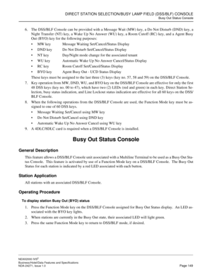 Page 172DIRECT STATION SELECTION/BUSY LAMP FIELD (DSS/BLF) CONSOLE
Busy Out Status Console
NEAX2000 IVS2
Business/Hotel/Data Features and Specifications  
NDA-24271, Issue 1.0  Page 149
6. The DSS/BLF Console can be provided with a Message Wait (MW) key, a Do Not Disturb (DND) key, a
Night Transfer (NT) key, a Wake Up No Answer (WU) key, a Room Cutoff (RC) key, and a Agent Busy
Out (BYO) key for the following purposes:
MW key Message Waiting Set/Cancel/Status Display 
DND key Do Not Disturb Set/Cancel/Status...