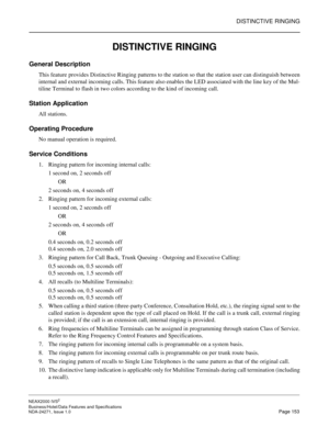 Page 176DISTINCTIVE RINGING
NEAX2000 IVS2
Business/Hotel/Data Features and Specifications  
NDA-24271, Issue 1.0  Page 153
DISTINCTIVE RINGING
General Description
This feature provides Distinctive Ringing patterns to the station so that the station user can distinguish between
internal and external incoming calls. This feature also enables the LED associated with the line key of the Mul-
tiline Terminal to flash in two colors according to the kind of incoming call.
Station Application
All stations.
Operating...