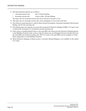 Page 177DISTINCTIVE RINGING
NEAX2000 IVS2
   Business/Hotel/Data Features and SpecificationsPage 154 NDA-24271, Issue 1.0
11. The lamp indication patterns are as follows:
 Incoming internal calls Red, 120-ipm flashing
Incoming external calls Green or Red, 120-ipm flashing
The lamp color for incoming external calls can be selected to be green or red.
12. The lamp color for incoming external calls can be designated on a per-trunk-route basis.
13. The distinctive lamp indication is valid for Direct Inward...