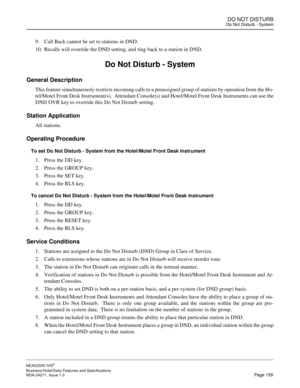 Page 182DO NOT DISTURBDo Not Disturb - System
NEAX2000 IVS2
Business/Hotel/Data Features and Specifications  
NDA-24271, Issue 1.0  Page 159
9. Call Back cannot be set to stations in DND.
10. Recalls will override the DND setting, and ring back to a station in DND.
Do Not Disturb - System
General Description
This feature simultaneously restricts incoming calls to a preassigned group of stations by operation from the Ho-
tel/Motel Front Desk Instrument(s).  Attendant Console(s) and Hotel/Motel Front Desk...