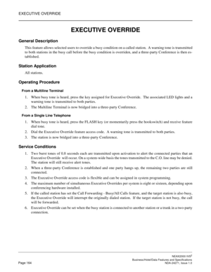 Page 187EXECUTIVE OVERRIDE
NEAX2000 IVS2
   Business/Hotel/Data Features and SpecificationsPage 164 NDA-24271, Issue 1.0
EXECUTIVE OVERRIDE
General Description
This feature allows selected users to override a busy condition on a called station.  A warning tone is transmitted
to both stations in the busy call before the busy condition is overriden, and a three-party Conference is then es-
tablished.
Station Application
All stations.
Operating Procedure
From a Multiline Terminal
1. When busy tone is heard, press...