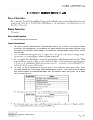 Page 194FLEXIBLE NUMBERING PLAN
NEAX2000 IVS2
Business/Hotel/Data Features and Specifications  
NDA-24271, Issue 1.0  Page 171
FLEXIBLE NUMBERING PLAN
General Description
The system has a Flexible Numbering Plan. All access codes and station numbers and can be assigned in system
programming.  Refer also to the Single Digit Dialing Features and Specifications which further increases the
flexibility of the system.
Station Application
All stations.
Operating Procedure
Normal call handling procedures apply.
Service...