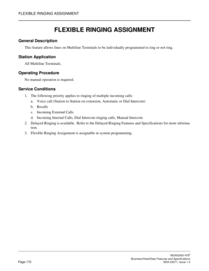 Page 195FLEXIBLE RINGING ASSIGNMENT
NEAX2000 IVS2
   Business/Hotel/Data Features and SpecificationsPage 172 NDA-24271, Issue 1.0
FLEXIBLE RINGING ASSIGNMENT
General Description
This feature allows lines on Multiline Terminals to be individually programmed to ring or not ring.
Station Application
All Multiline Terminals.
Operating Procedure
No manual operation is required.
Service Conditions
1. The following priority applies to ringing of multiple incoming calls:
a. Voice call (Station to Station on extension,...