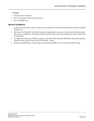 Page 208HOTEL/MOTEL ATTENDANT CONSOLE
NEAX2000 IVS2
Business/Hotel/Data Features and Specifications  
NDA-24271, Issue 1.0  Page 185 To cancel
1. Dial the desired extension.
2. Press the Automatic Wake Up function key.
3. Press the RESET key.
Service Conditions
1. A dedicated function key on the console must be assigned for each desired feature (Room Cutoff, Automatic
Wakeup, etc.).
2. The Room Cutoff and Do Not Disturb features are applicable to a group of stations and individual stations.
One group is...