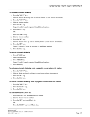 Page 210HOTEL/MOTEL FRONT DESK INSTRUMENT
NEAX2000 IVS2
Business/Hotel/Data Features and Specifications  
NDA-24271, Issue 1.0  Page 187
To activate Automatic Wake Up
1. Press the WK UP key.
2. Dial the desired Wake-Up time in military format (in one minute increments).
3. Press the WK UP key.
4. Dial the station number.
5. Press the SET key.
Steps (4) and (5) can be repeated for additional stations.
6. Press the RLS key.
OR
1. Press the WK UP key.
2. Dial the station number.
3. Press the SET key. 
4. Dial the...