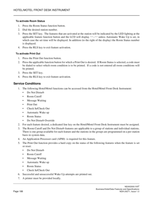 Page 211HOTEL/MOTEL FRONT DESK INSTRUMENT
NEAX2000 IVS2
   Business/Hotel/Data Features and SpecificationsPage 188 NDA-24271, Issue 1.0
To activate Room Status
1. Press the Room Status function button.
2. Dial the desired station number.
3. Press the SET key.  The features that are activated at the station will be indicated by the LED lighting at the
applicable feature function button and the LCD will display 
**:** unless Automatic Wake Up is set, in
which case the set time will be displayed. In addition (to...