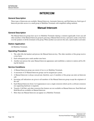 Page 217INTERCOMManual Intercom
NEAX2000 IVS2
   Business/Hotel/Data Features and SpecificationsPage 194 NDA-24271, Issue 1.0
INTERCOM
General Description
Three types of Intercoms are available: Manual Intercom, Automatic Intercom, and Dial Intercom. Each type of
Intercom provides access to a small group of Multiline Terminals with simplified calling methods.
 Manual Intercom
General Description
The Manual Intercom groups have up to six Multiline Terminals sharing a common signal path. Users can call
other...