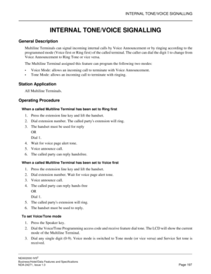 Page 220INTERNAL TONE/VOICE SIGNALLING
NEAX2000 IVS2
Business/Hotel/Data Features and Specifications  
NDA-24271, Issue 1.0  Page 197
INTERNAL TONE/VOICE SIGNALLING
General Description
Multiline Terminals can signal incoming internal calls by Voice Announcement or by ringing according to the
programmed mode (Voice first or Ring first) of the called terminal. The caller can dial the digit 1 to change from
Voice Announcement to Ring Tone or vice versa.
The Multiline Terminal assigned this feature can program the...