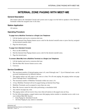 Page 222INTERNAL ZONE PAGING WITH MEET-ME
NEAX2000 IVS2
Business/Hotel/Data Features and Specifications  
NDA-24271, Issue 1.0  Page 199
INTERNAL ZONE PAGING WITH MEET-ME
General Description
This feature allows the Attendant Console and system users to page over the built-in speakers of the Multiline
Terminals within the assigned zone or all zones.
Station Application
All stations.
Operating Procedure
To page from a Multiline Terminal or a Single Line Telephone
1. Lift the handset and receive extension dial...