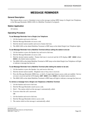 Page 238MESSAGE REMINDER
NEAX2000 IVS2
Business/Hotel/Data Features and Specifications  
NDA-24271, Issue 1.0  Page 215
MESSAGE REMINDER
General Description 
This feature allows a user or Attendant to turn on the message waiting (MW) lamp of a Single Line Telephone,
or the Message Reminder (MSG) LED of a Multiline Terminal (if assigned).
Station Application
All stations.
Operating Procedure
To set Message Reminder from a Single Line Telephone
1. Lift the handset and receive dial tone.
2. Dial the Message...