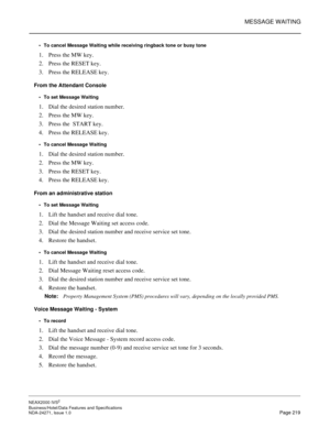 Page 242MESSAGE WAITING
NEAX2000 IVS2
Business/Hotel/Data Features and Specifications  
NDA-24271, Issue 1.0  Page 219 To cancel Message Waiting while receiving ringback tone or busy tone
1. Press the MW key.
2. Press the RESET key.
3. Press the RELEASE key.
From the Attendant Console
To set Message Waiting
1. Dial the desired station number.
2. Press the MW key.
3. Press the  START key.
4. Press the RELEASE key.
To cancel Message Waiting
1. Dial the desired station number.
2. Press the MW key.
3. Press the...