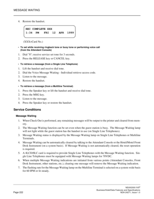 Page 245MESSAGE WAITING
NEAX2000 IVS2
   Business/Hotel/Data Features and SpecificationsPage 222 NDA-24271, Issue 1.0
4. Restore the handset.
 (XXX=Card No.)
To set while receiving ringback tone or busy tone or performing voice call
(from the Attendant Console)
1. Dial 8; receive service set tone for 3 seconds.
2. Press the RELEASE key or CANCEL key.
To retrieve a message (from a Single Line Telephone)
1. Lift the handset and receive dial tone.
2. Dial the Voice Message Waiting - Individual retrieve access...