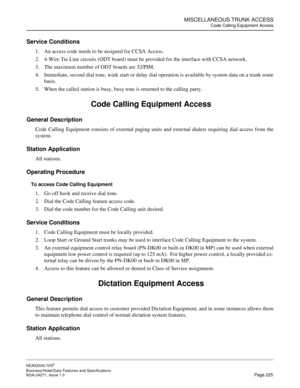 Page 248MISCELLANEOUS TRUNK ACCESS
Code Calling Equipment Access
NEAX2000 IVS2
Business/Hotel/Data Features and Specifications  
NDA-24271, Issue 1.0  Page 225
Service Conditions
1. An access code needs to be assigned for CCSA Access.
2. 4-Wire Tie Line circuits (ODT board) must be provided for the interface with CCSA network.
3. The maximum number of ODT boards are 32/PIM.
4. Immediate, second dial tone, wink start or delay dial operation is available by system data on a trunk route
basis. 
5. When the called...