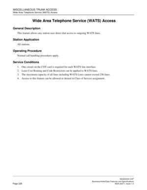 Page 251MISCELLANEOUS TRUNK ACCESS
Wide Area Telephone Service (WATS) Access
NEAX2000 IVS2
   Business/Hotel/Data Features and SpecificationsPage 228 NDA-24271, Issue 1.0
 Wide Area Telephone Service (WATS) Access
General Description
This feature allows any station user direct dial access to outgoing WATS lines.
Station Application
All stations.
Operating Procedure
Normal call handling procedures apply.
Service Conditions
1. One circuit on the COT card is required for each WATS line interface.
2. Least Cost...