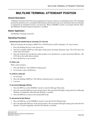 Page 252MULTILINE TERMINAL ATTENDANT POSITION
NEAX2000 IVS2
Business/Hotel/Data Features and Specifications  
NDA-24271, Issue 1.0  Page 229
MULTILINE TERMINAL ATTENDANT POSITION
General Description
A Multiline Terminal with LCD can be programmed to function similar to an Attendant position. This Attendant
position has limited access to Attendant related features and functions and can be substituted where an Attendant
is required but an Attendant Console is not necessary. When a DSS/BLF console is associated...