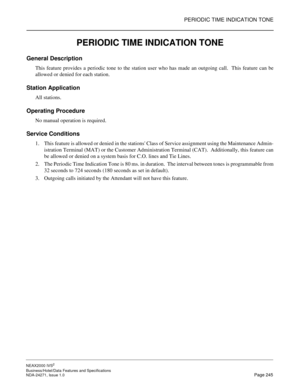 Page 268PERIODIC TIME INDICATION TONE
NEAX2000 IVS2
Business/Hotel/Data Features and Specifications  
NDA-24271, Issue 1.0  Page 245
PERIODIC TIME INDICATION TONE
General Description
This feature provides a periodic tone to the station user who has made an outgoing call.  This feature can be
allowed or denied for each station.
Station Application
All stations.
Operating Procedure
No manual operation is required.
Service Conditions
1. This feature is allowed or denied in the stations Class of Service assignment...