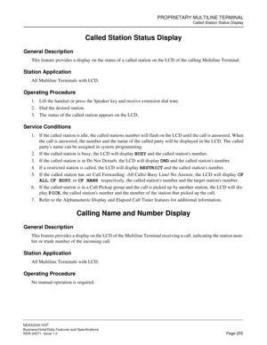 Page 278PROPRIETARY MULTILINE TERMINAL
Called Station Status Display
NEAX2000 IVS2
Business/Hotel/Data Features and Specifications  
NDA-24271, Issue 1.0  Page 255
Called Station Status Display
General Description
This feature provides a display on the status of a called station on the LCD of the calling Multiline Terminal.
Station Application
All Multiline Terminals with LCD.
Operating Procedure
1. Lift the handset or press the Speaker key and receive extension dial tone.
2. Dial the desired station.
3. The...