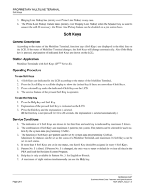 Page 287PROPRIETARY MULTILINE TERMINAL
Soft Keys
NEAX2000 IVS2
   Business/Hotel/Data Features and SpecificationsPage 264 NDA-24271, Issue 1.0
3. Ringing Line Pickup has priority over Prime Line Pickup in any case.
4. The Prime Line Pickup feature takes priority over Ringing Line Pickup when the Speaker key is used to
answer the call. If necessary, the Prime Line Pickup feature can be disabled on a per station basis. 
Soft Keys
General Description
According to the status of the Multiline Terminal, function keys...