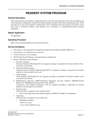 Page 294RESIDENT SYSTEM PROGRAM
NEAX2000 IVS2
Business/Hotel/Data Features and Specifications  
NDA-24271, Issue 1.0  Page 271
RESIDENT SYSTEM PROGRAM
General Description
This feature provides the installers a simple procedure to have the system generate system data according to the
system hardware configuration, thereby providing immediate operation and shorter programming time. When
activated, the system scans hardware configuration (such as line/trunk card slot location) and assigns system
data (such as...