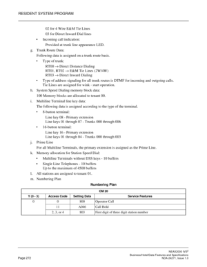 Page 295RESIDENT SYSTEM PROGRAM
NEAX2000 IVS2
   Business/Hotel/Data Features and SpecificationsPage 272 NDA-24271, Issue 1.0
02 for 4 Wire E&M Tie Lines
03 for Direct Inward Dial lines
Incoming call indication:
Provided at trunk line appearance LED.
g. Trunk Route Data:
Following data is assigned on a trunk route basis.
Type of trunk:
RT00 
→ Direct Distance Dialing
RT01, RT02 
→ E&M Tie Lines (2W/4W)
RT03 
→ Direct Inward Dialing
Type of address signaling for all trunk routes is DTMF for incoming and...