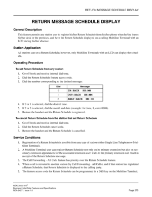 Page 298RETURN MESSAGE SCHEDULE DISPLAY
NEAX2000 IVS2
Business/Hotel/Data Features and Specifications  
NDA-24271, Issue 1.0  Page 275
RETURN MESSAGE SCHEDULE DISPLAY
General Description
This feature permits any station user to register his/her Return Schedule from his/her phone when he/she leaves
his/her desk or the premises, and have the Return Schedule displayed on a calling Multiline Terminal with an
LCD during his/her absence.
Station Application
All stations can set a Return Schedule; however, only...