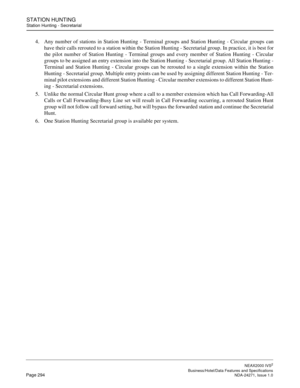 Page 317STATION HUNTING
Station Hunting - Secretarial
NEAX2000 IVS2
   Business/Hotel/Data Features and SpecificationsPage 294 NDA-24271, Issue 1.0
4. Any number of stations in Station Hunting - Terminal groups and Station Hunting - Circular groups can
have their calls rerouted to a station within the Station Hunting - Secretarial group. In practice, it is best for
the pilot number of Station Hunting - Terminal groups and every member of Station Hunting - Circular
groups to be assigned an entry extension into...