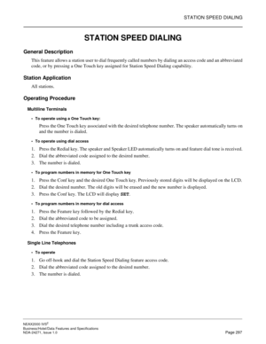 Page 320STATION SPEED DIALING
NEAX2000 IVS2
Business/Hotel/Data Features and Specifications  
NDA-24271, Issue 1.0  Page 297
STATION SPEED DIALING
General Description
This feature allows a station user to dial frequently called numbers by dialing an access code and an abbreviated
code, or by pressing a One Touch key assigned for Station Speed Dialing capability.
Station Application
All stations.
Operating Procedure
Multiline Terminals
To operate using a One Touch key:
Press the One Touch key associated with the...