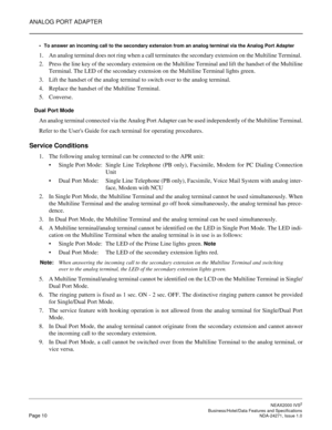 Page 33ANALOG PORT ADAPTER
NEAX2000 IVS2
   Business/Hotel/Data Features and SpecificationsPage 10 NDA-24271, Issue 1.0
To answer an incoming call to the secondary extension from an analog terminal via the Analog Port Adapter
1. An analog terminal does not ring when a call terminates the secondary extension on the Multiline Terminal. 
2. Press the line key of the secondary extension on the Multiline Terminal and lift the handset of the Multiline
Terminal. The LED of the secondary extension on the Multiline...