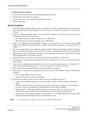 Page 321STATION SPEED DIALING
NEAX2000 IVS2
   Business/Hotel/Data Features and SpecificationsPage 298 NDA-24271, Issue 1.0
To program numbers in memory
1. Go off-hook and dial the Station Speed Dialing programming code.
2. Dial the abbreviated code to be assigned. 
3. Dial the trunk access code and the desired telephone number.
4. Restore the handset.
Service Conditions
1. Each Station Speed Dialing buffer can store a maximum of 26 digits, including pauses. The trunk access
code (maximum 4 digits) must be...