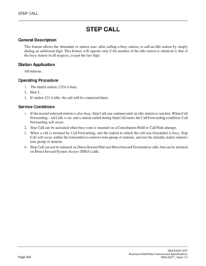 Page 323STEP CALL
NEAX2000 IVS2
   Business/Hotel/Data Features and SpecificationsPage 300 NDA-24271, Issue 1.0
STEP CALL
General Description
This feature allows the Attendant or station user, after calling a busy station, to call an idle station by simply
dialing an additional digit. This feature will operate only if the number of the idle station is identical to that of
the busy station in all respects, except the last digit.
Station Application
All stations.
Operating Procedure
1. The dialed station (220) is...