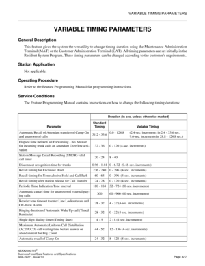 Page 350VARIABLE TIMING PARAMETERS
NEAX2000 IVS2
Business/Hotel/Data Features and Specifications  
NDA-24271, Issue 1.0  Page 327
VARIABLE TIMING PARAMETERS
General Description
This feature gives the system the versatility to change timing duration using the Maintenance Administration
Terminal (MAT) or the Customer Administration Terminal (CAT). All timing parameters are set initially in the
Resident System Program. These timing parameters can be changed according to the customers requirements.
Station...