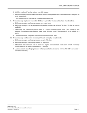 Page 36ANNOUNCEMENT SERVICE
NEAX2000 IVS2
Business/Hotel/Data Features and Specifications  
NDA-24271, Issue 1.0  Page 13
d. Call Forwarding, if set, has priority over this feature.
e. Digital Announcement Trunk Cards can be shared among tenants. Each announcement is assigned on
a per tenant basis.
f. This feature does not function on Attendant transferred calls.
9. A voice message in place of Music-On-Hold can be provided when a call has been placed on hold.
a. Different messages can be programmed on a tenant...