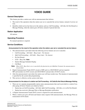 Page 352VOICE GUIDE
NEAX2000 IVS2
Business/Hotel/Data Features and Specifications  
NDA-24271, Issue 1.0  Page 329
VOICE GUIDE
General Description
This feature provides a station user with an announcement that informs:
1. The result of the operation when the station user set or canceled the service feature, instead of service set
tone.
2. Identifies which service has been set to the station; such as, Call Forwarding – All Calls, Do Not Disturb or
Message Waiting, when the station goes off-hook, instead of...