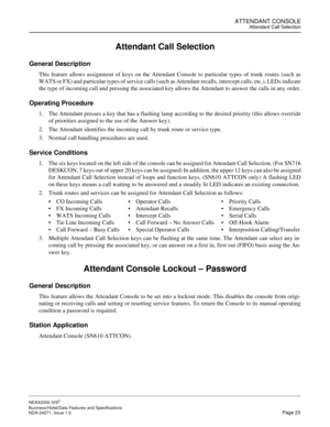 Page 46ATTENDANT CONSOLEAttendant Call Selection
NEAX2000 IVS2
Business/Hotel/Data Features and Specifications  
NDA-24271, Issue 1.0  Page 23
Attendant Call Selection
General Description
This feature allows assignment of keys on the Attendant Console to particular types of trunk routes (such as
WATS or FX) and particular types of service calls (such as Attendant recalls, intercept calls, etc.). LEDs indicate
the type of incoming call and pressing the associated key allows the Attendant to answer the calls in...