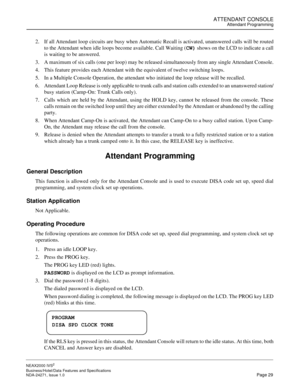 Page 52ATTENDANT CONSOLEAttendant Programming
NEAX2000 IVS2
Business/Hotel/Data Features and Specifications  
NDA-24271, Issue 1.0  Page 29
2. If all Attendant loop circuits are busy when Automatic Recall is activated, unanswered calls will be routed
to the Attendant when idle loops become available. Call Waiting (CW)
 shows on the LCD to indicate a call
is waiting to be answered.
3. A maximum of six calls (one per loop) may be released simultaneously from any single Attendant Console.
4. This feature provides...