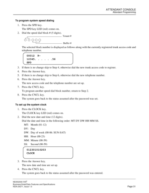 Page 54ATTENDANT CONSOLEAttendant Programming
NEAX2000 IVS2
Business/Hotel/Data Features and Specifications  
NDA-24271, Issue 1.0  Page 31
To program system speed dialing
1. Press the SPD key.
The SPD key LED (red) comes on.
2. Dial the speed dial block # (5 digits).
The selected block number is displayed as follows along with the currently registered trunk access code and
telephone number.
3. If there is no change skip to Step 4, otherwise dial the new trunk access code to register.
4. Press the Answer key....