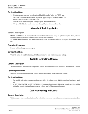 Page 55ATTENDANT CONSOLEAttendant Training Jacks
NEAX2000 IVS2
   Business/Hotel/Data Features and SpecificationsPage 32 NDA-24271, Issue 1.0
Service Conditions
1. A feature access code can be assigned and dialed instead of using the PROG key.
2. The PROG key must be assigned to any of the upper 6 keys of the SN610 ATTCON
(upper 4 keys of the SN716 DESKCON).
3. 8 DISA Codes can be set up and changed by the Attendant Console.
4. 300 Speed Dial Codes can be set up and changed by the Attendant Console.
Attendant...