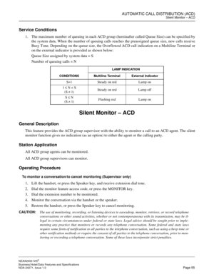 Page 78AUTOMATIC CALL DISTRIBUTION (ACD)Silent Monitor – ACD
NEAX2000 IVS2
Business/Hotel/Data Features and Specifications  
NDA-24271, Issue 1.0  Page 55
Service Conditions
1. The maximum number of queuing in each ACD group (hereinafter called Queue Size) can be specified by
the system data. When the number of queuing calls reaches the preassigned queue size, new calls receive
Busy Tone. Depending on the queue size, the Overflowed ACD call indication on a Multiline Terminal or
on the external indicator is...