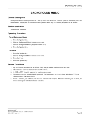 Page 88BACKGROUND MUSIC
NEAX2000 IVS2
Business/Hotel/Data Features and Specifications  
NDA-24271, Issue 1.0  Page 65
BACKGROUND MUSIC
General Description
Background Music can be provided on a dial-up basis over Multiline Terminal speakers. Incoming voice an-
nouncements, ringing and recalls override Background Music. Up to 10 music programs can be offered.
Station Application
All Multiline Terminals.
Operating Procedure
To set Background Music
1. Press the Speaker key.
2. Dial the Background Music feature...