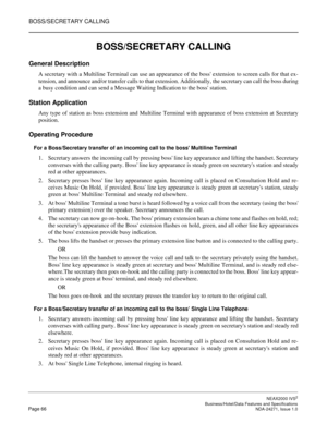 Page 89BOSS/SECRETARY CALLING
NEAX2000 IVS2
   Business/Hotel/Data Features and SpecificationsPage 66 NDA-24271, Issue 1.0
BOSS/SECRETARY CALLING
General Description
A secretary with a Multiline Terminal can use an appearance of the boss extension to screen calls for that ex-
tension, and announce and/or transfer calls to that extension. Additionally, the secretary can call the boss during
a busy condition and can send a Message Waiting Indication to the boss station.
Station Application
Any type of station as...