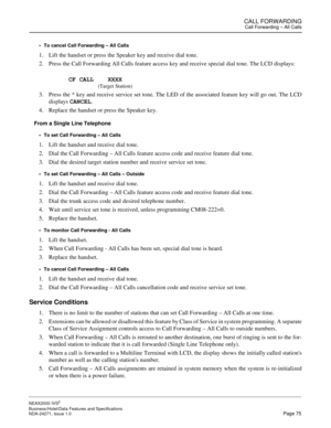 Page 98CALL FORWARDINGCall Forwarding – All Calls
NEAX2000 IVS2
Business/Hotel/Data Features and Specifications  
NDA-24271, Issue 1.0  Page 75 To cancel Call Forwarding – All Calls
1. Lift the handset or press the Speaker key and receive dial tone.
2. Press the Call Forwarding All Calls feature access key and receive special dial tone. The LCD displays:
CF CALL    XXXX
(Target Station)
3. Press the * key and receive service set tone. The LED of the associated feature key will go out. The LCD
displays CANCEL....