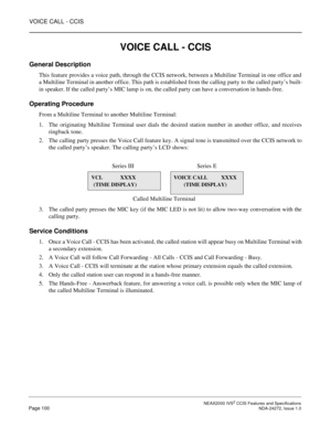 Page 110VOICE CALL - CCIS
 NEAX2000 IVS2 CCIS Features and SpecificationsPage 100 NDA-24272, Issue 1.0
VOICE CALL - CCIS
General Description
This feature provides a voice path, through the CCIS network, between a Multiline Terminal in one office and
a Multiline Terminal in another office. This path is established from the calling party to the called party’s built-
in speaker. If the called party’s MIC lamp is on, the called party can have a conversation in hands-free.
Operating Procedure
From a Multiline...