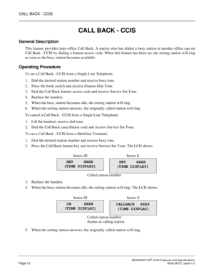 Page 20CALL BACK - CCIS
 NEAX2000 IVS2 CCIS Features and SpecificationsPage 10 NDA-24272, Issue 1.0
CALL BACK - CCIS
General Description
This feature provides inter-office Call Back. A station who has dialed a busy station at another office can set
Call Back - CCIS by dialing a feature access code. When this feature has been set, the setting station will ring
as soon as the busy station becomes available.
Operating Procedure
To set a Call Back - CCIS from a Single Line Telephone:
1. Dial the desired station...